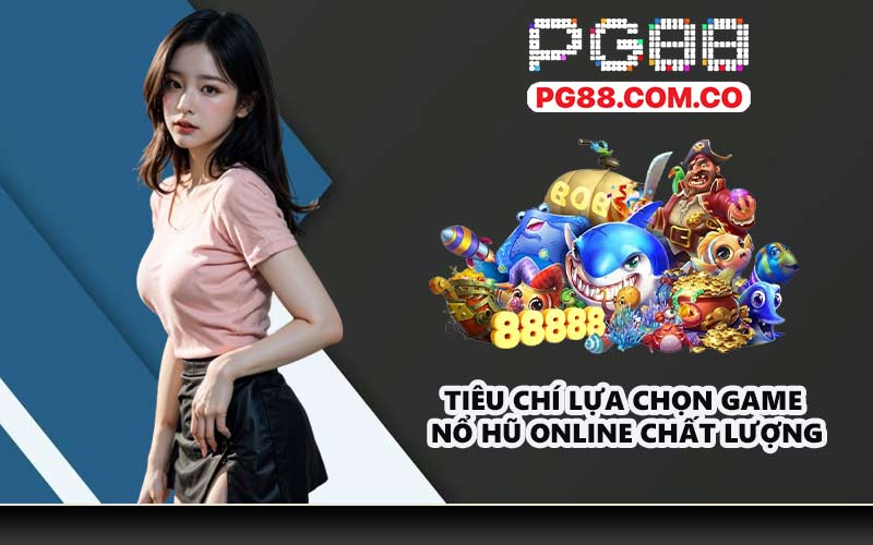Tiêu chí lựa chọn game nổ hũ online chất lượng